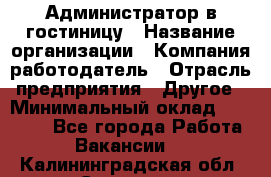 Администратор в гостиницу › Название организации ­ Компания-работодатель › Отрасль предприятия ­ Другое › Минимальный оклад ­ 23 000 - Все города Работа » Вакансии   . Калининградская обл.,Советск г.